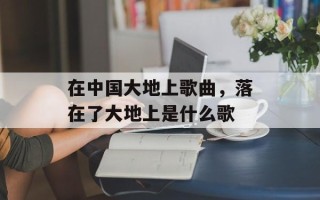 在中国大地上歌曲，落在了大地上是什么歌