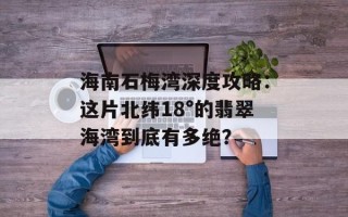 海南石梅湾深度攻略：这片北纬18°的翡翠海湾到底有多绝？