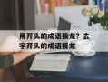 用开头的成语接龙？去字开头的成语接龙