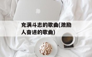 充满斗志的歌曲(激励人奋进的歌曲)