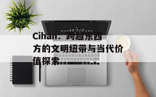 Cihan：跨越东西方的文明纽带与当代价值探索