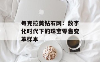 每克拉美钻石网：数字化时代下的珠宝零售变革样本