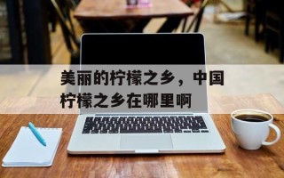 美丽的柠檬之乡，中国柠檬之乡在哪里啊