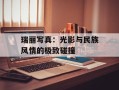 瑞丽写真：光影与民族风情的极致碰撞
