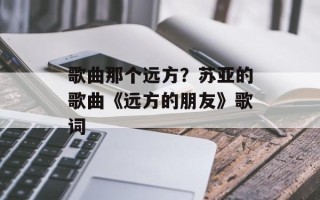 歌曲那个远方？苏亚的歌曲《远方的朋友》歌词