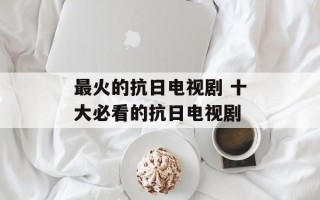 最火的抗日电视剧 十大必看的抗日电视剧
