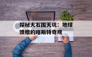 探秘大石围天坑：地球馈赠的喀斯特奇观