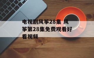 电视剧风筝28集 风筝第28集免费观看好看视频