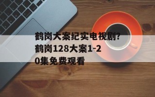 鹤岗大案纪实电视剧？鹤岗128大案1-20集免费观看