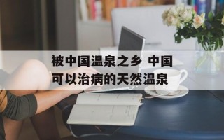 被中国温泉之乡 中国可以治病的天然温泉