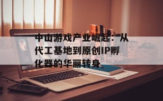 中山游戏产业崛起：从代工基地到原创IP孵化器的华丽转身