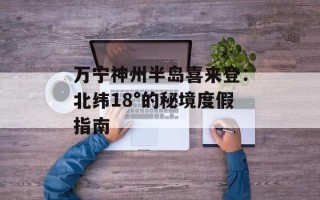 万宁神州半岛喜来登：北纬18°的秘境度假指南