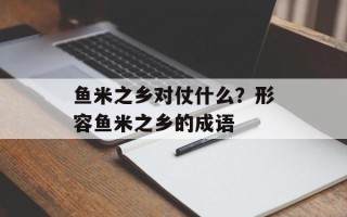 鱼米之乡对仗什么？形容鱼米之乡的成语
