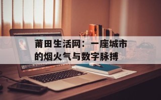 莆田生活网：一座城市的烟火气与数字脉搏
