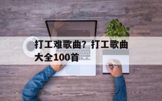 打工难歌曲？打工歌曲大全100首