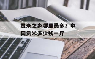 贡米之乡哪里最多？中国贡米多少钱一斤