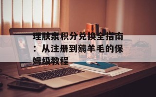 理肤泉积分兑换全指南：从注册到薅羊毛的保姆级教程