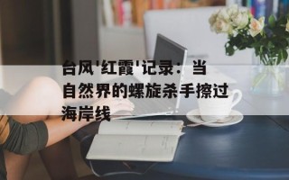 台风'红霞'记录：当自然界的螺旋杀手擦过海岸线