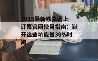 2025最新铁路网上订票官网使用指南：避开这些坑能省30%时间