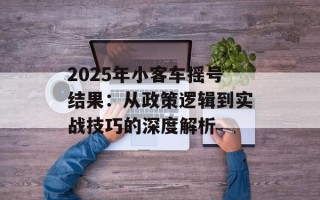 2025年小客车摇号结果：从政策逻辑到实战技巧的深度解析