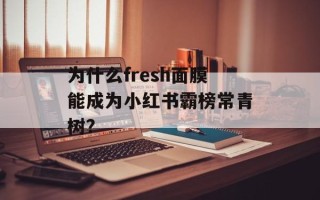 为什么fresh面膜能成为小红书霸榜常青树？