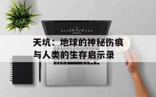 天坑：地球的神秘伤痕与人类的生存启示录