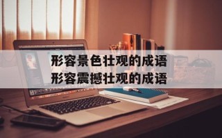 形容景色壮观的成语 形容震撼壮观的成语