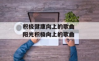积极健康向上的歌曲 阳光积极向上的歌曲