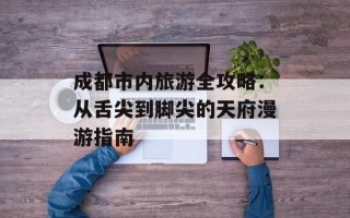 成都市内旅游全攻略：从舌尖到脚尖的天府漫游指南
