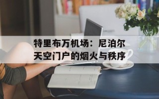 特里布万机场：尼泊尔天空门户的烟火与秩序