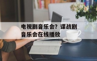 电视剧音乐会？谍战剧音乐会在线播放