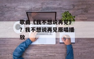 歌曲《我不想说再见》？我不想说再见原唱播放