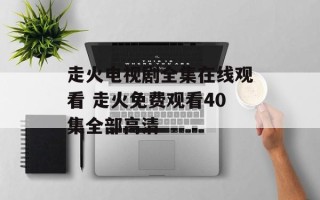 走火电视剧全集在线观看 走火免费观看40集全部高清