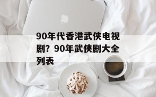 90年代香港武侠电视剧？90年武侠剧大全列表