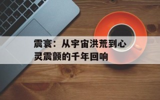 震寰：从宇宙洪荒到心灵震颤的千年回响