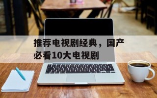 推荐电视剧经典，国产必看10大电视剧