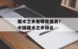 魔术之乡有哪些美食？中国魔术之乡排名
