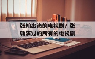 张翰出演的电视剧？张翰演过的所有的电视剧