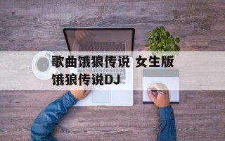 歌曲饿狼传说 女生版饿狼传说DJ