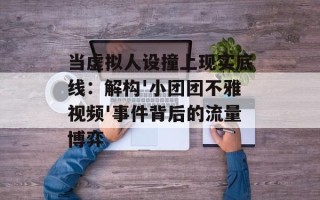 当虚拟人设撞上现实底线：解构'小团团不雅视频'事件背后的流量博弈