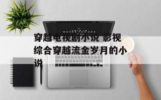 穿越电视剧小说 影视综合穿越流金岁月的小说
