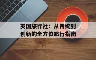 英国旅行社：从传统到创新的全方位旅行指南