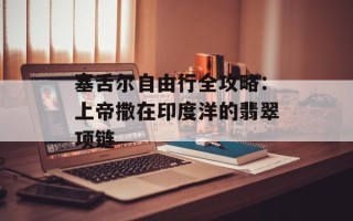 塞舌尔自由行全攻略：上帝撒在印度洋的翡翠项链
