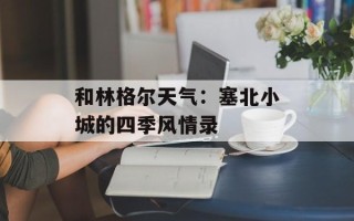 和林格尔天气：塞北小城的四季风情录