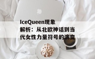 IceQueen现象解析：从北欧神话到当代女性力量符号的演变