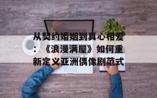 从契约婚姻到真心相爱：《浪漫满屋》如何重新定义亚洲偶像剧范式