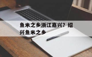 鱼米之乡浙江嘉兴？绍兴鱼米之乡