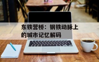 东铁营桥：钢铁动脉上的城市记忆解码