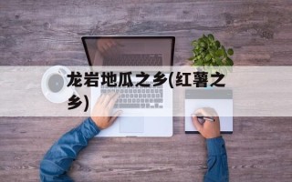 龙岩地瓜之乡(红薯之乡)