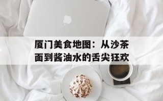 厦门美食地图：从沙茶面到酱油水的舌尖狂欢
